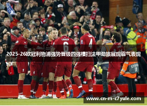 2025-26欧冠利物浦强势晋级四强横扫法甲劲旅展现霸气表现