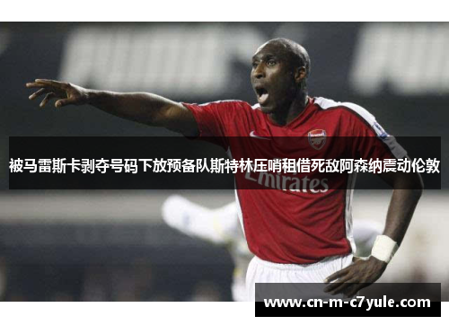 被马雷斯卡剥夺号码下放预备队斯特林压哨租借死敌阿森纳震动伦敦
